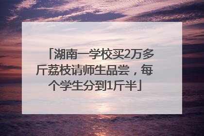 湖南一学校买2万多斤荔枝请师生品尝，每个学生分到1斤半