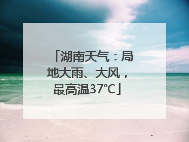 湖南天气：局地大雨、大风，最高温37℃