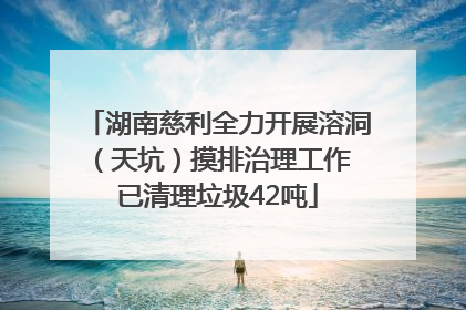 湖南慈利全力开展溶洞（天坑）摸排治理工作 已清理垃圾42吨