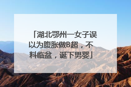 湖北鄂州一女子误以为腹胀做B超，不料临盆，诞下男婴