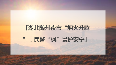 湖北随州夜市“烟火升腾”，民警“枫”景护安宁
