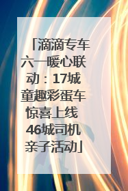 滴滴专车六一暖心联动：17城童趣彩蛋车惊喜上线 46城司机亲子活动