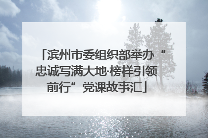 滨州市委组织部举办“忠诚写满大地·榜样引领前行”党课故事汇