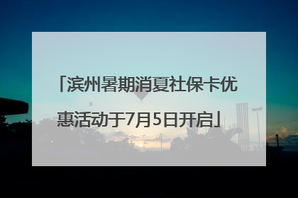 滨州暑期消夏社保卡优惠活动于7月5日开启