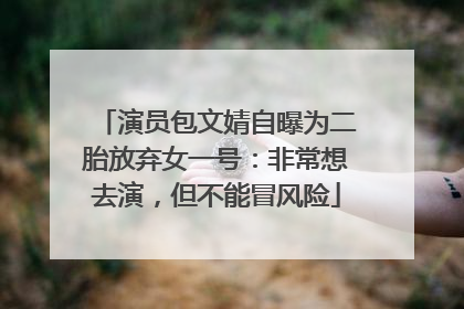 演员包文婧自曝为二胎放弃女一号：非常想去演，但不能冒风险