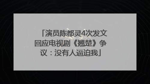 演员陈都灵4次发文回应电视剧《翘楚》争议：没有人逼迫我