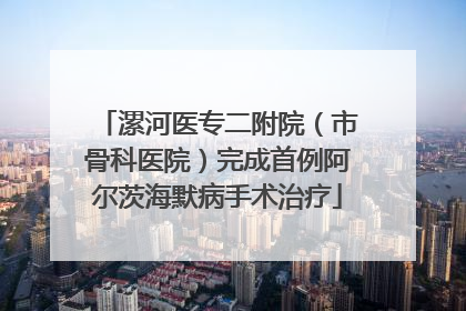 漯河医专二附院（市骨科医院）完成首例阿尔茨海默病手术治疗