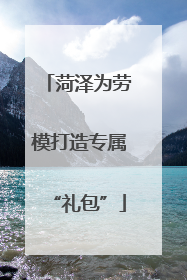 菏泽为劳模打造专属“礼包”