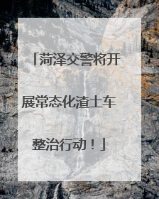 菏泽交警将开展常态化渣土车整治行动！