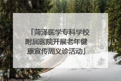 菏泽医学专科学校附属医院开展老年健康宣传周义诊活动