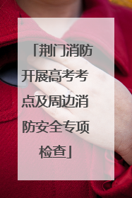 荆门消防开展高考考点及周边消防安全专项检查