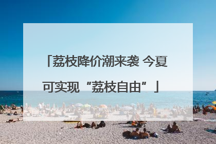 荔枝降价潮来袭 今夏可实现“荔枝自由”