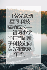 荧光跃动星河 科技赋能成长——银河小学举行首届亲子科技定向荧光夜跑嘉年华