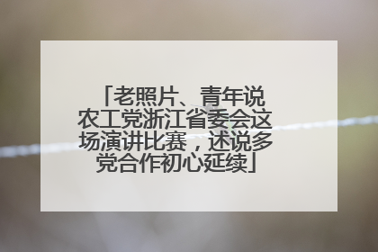 老照片、青年说 农工党浙江省委会这场演讲比赛，述说多党合作初心延续