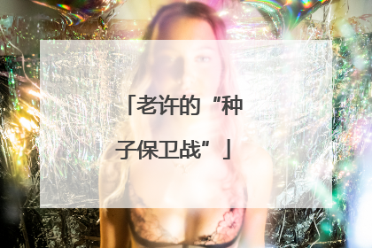 老许的“种子保卫战”