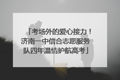 考场外的爱心接力！济南一中信合志愿服务队四年温情护航高考