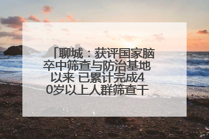 聊城：获评国家脑卒中筛查与防治基地以来 已累计完成40岁以上人群筛查干预40余万人次