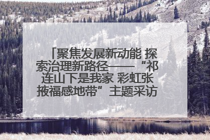 聚焦发展新动能 探索治理新路径——“祁连山下是我家 彩虹张掖福感地带”主题采访活动走进山丹