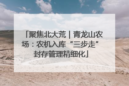 聚焦北大荒｜青龙山农场：农机入库“三步走” 封存管理精细化