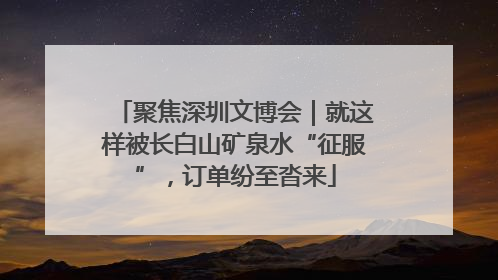 聚焦深圳文博会｜就这样被长白山矿泉水“征服”，订单纷至沓来