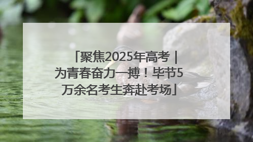 聚焦2025年高考｜为青春奋力一搏！毕节5万余名考生奔赴考场