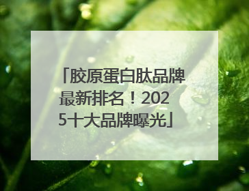 胶原蛋白肽品牌最新排名！2025十大品牌曝光