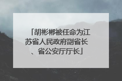 胡彬郴被任命为江苏省人民政府副省长、省公安厅厅长