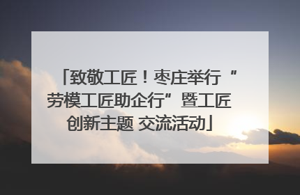 致敬工匠！枣庄举行“劳模工匠助企行”暨工匠创新主题 交流活动