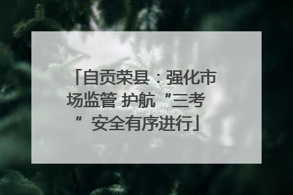 自贡荣县：强化市场监管 护航“三考”安全有序进行