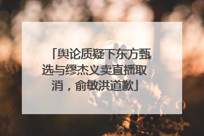 舆论质疑下东方甄选与缪杰义卖直播取消，俞敏洪道歉