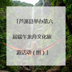 芦溪县举办第六届端午龙舟文化旅游活动（图）