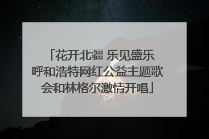 花开北疆 乐见盛乐 呼和浩特网红公益主题歌会和林格尔激情开唱