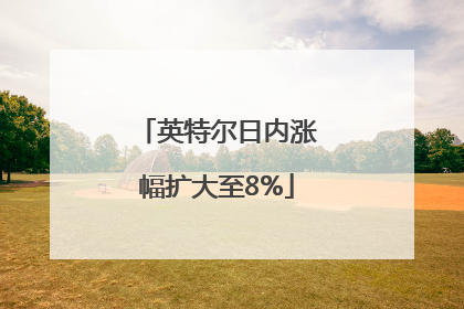 英特尔日内涨幅扩大至8%
