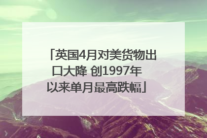 英国4月对美货物出口大降 创1997年以来单月最高跌幅