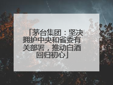 茅台集团：坚决拥护中央和省委有关部署，推动白酒回归初心