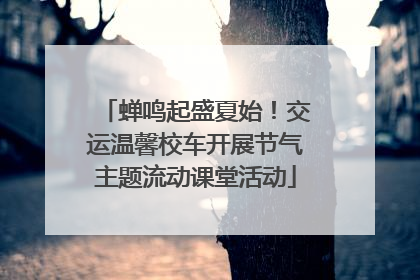 蝉鸣起盛夏始！交运温馨校车开展节气主题流动课堂活动