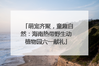 萌宠齐聚，童趣自然：海南热带野生动植物园六一献礼
