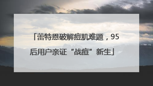 蕾特恩破解痘肌难题，95后用户亲证“战痘”新生