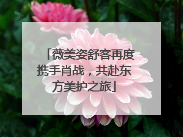 薇美姿舒客再度携手肖战，共赴东方美护之旅