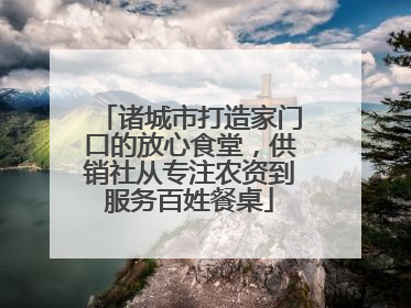 诸城市打造家门口的放心食堂，供销社从专注农资到服务百姓餐桌