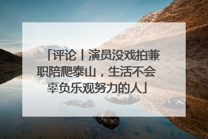 评论丨演员没戏拍兼职陪爬泰山，生活不会辜负乐观努力的人
