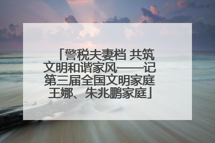 警税夫妻档 共筑文明和谐家风——记第三届全国文明家庭王娜、朱兆鹏家庭