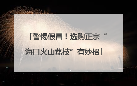 警惕假冒！选购正宗“海口火山荔枝”有妙招