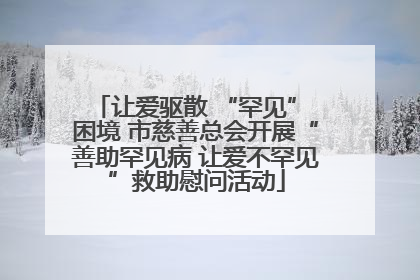 让爱驱散 “罕见” 困境 市慈善总会开展“善助罕见病 让爱不罕见”救助慰问活动