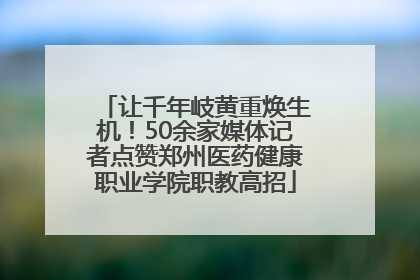 让千年岐黄重焕生机！50余家媒体记者点赞郑州医药健康职业学院职教高招