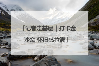 记者走基层｜打卡金沙窝 怀旧感拉满