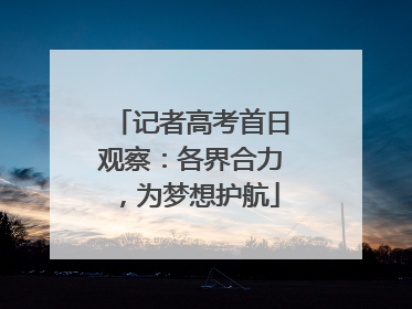 记者高考首日观察：各界合力，为梦想护航