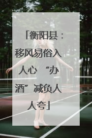 衡阳县：移风易俗入人心 “办酒”减负人人夸