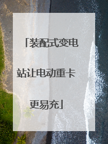 装配式变电站让电动重卡更易充