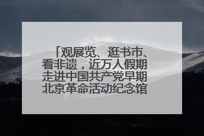 观展览、逛书市、看非遗，近万人假期走进中国共产党早期北京革命活动纪念馆解锁参观新体验